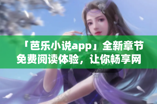 「芭乐小说app」全新章节免费阅读体验，让你畅享网络小说新世界！