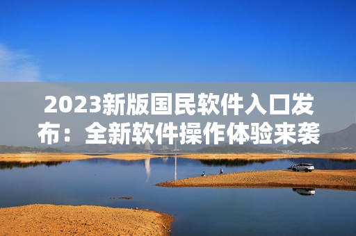 2023新版国民软件入口发布：全新软件操作体验来袭！