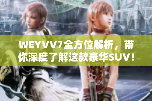 WEYVV7全方位解析，带你深度了解这款豪华SUV！