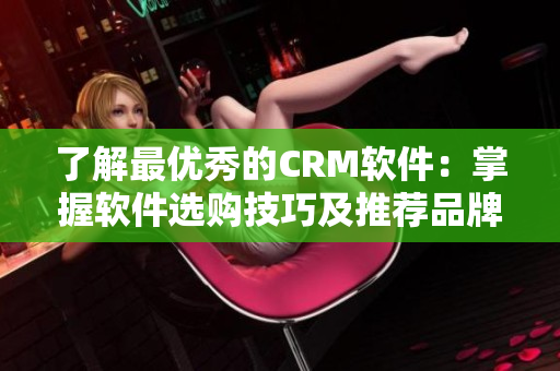 了解最优秀的CRM软件：掌握软件选购技巧及推荐品牌