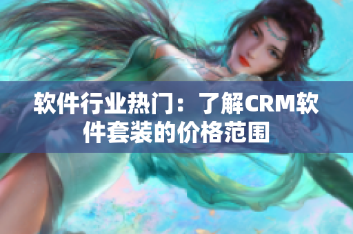 软件行业热门：了解CRM软件套装的价格范围