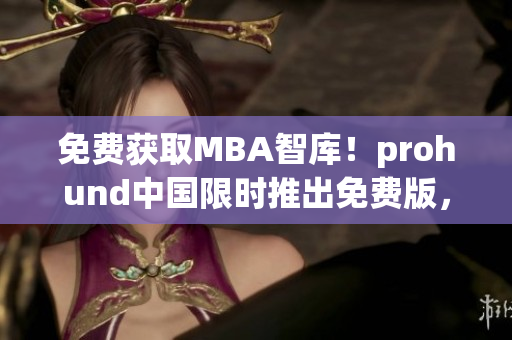 免费获取MBA智库！prohund中国限时推出免费版，助您轻松掌握商业智慧！