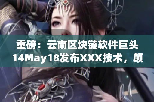 重磅：云南区块链软件巨头14May18发布XXX技术，颠覆行业！