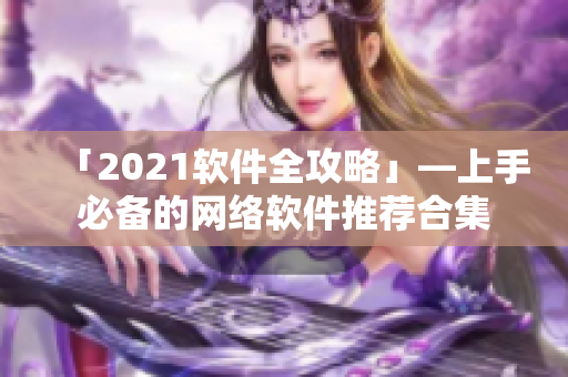 「2021软件全攻略」—上手必备的网络软件推荐合集