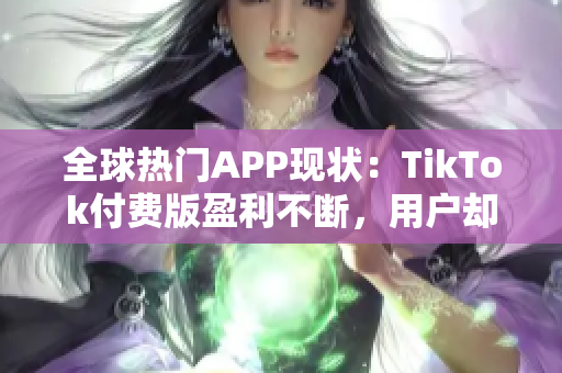 全球热门APP现状：TikTok付费版盈利不断，用户却更钟爱免费版