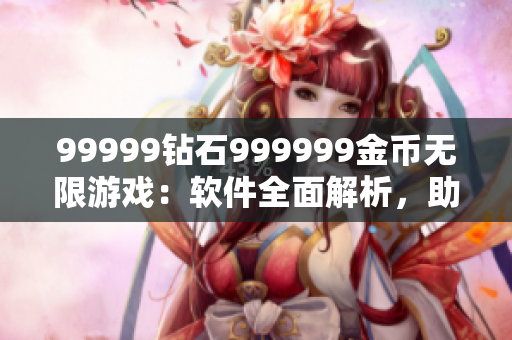 99999钻石999999金币无限游戏：软件全面解析，助你成为顶尖玩家