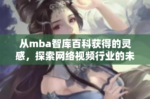 从mba智库百科获得的灵感，探索网络视频行业的未来：蘑菇软件如何颠覆市场？