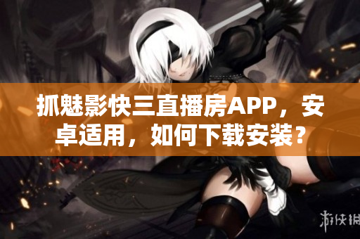 抓魅影快三直播房APP，安卓适用，如何下载安装？