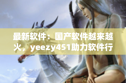 最新软件：国产软件越来越火，yeezy451助力软件行业大发展