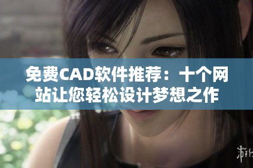 免费CAD软件推荐：十个网站让您轻松设计梦想之作