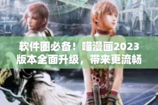 软件圈必备！喵漫画2023版本全面升级，带来更流畅的阅读体验！