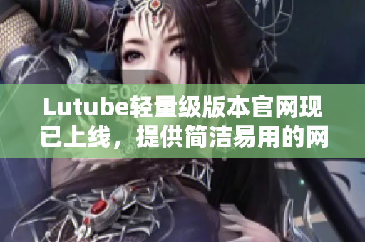 Lutube轻量级版本官网现已上线，提供简洁易用的网络软件解决方案