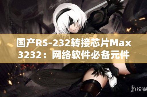 国产RS-232转接芯片Max3232：网络软件必备元件