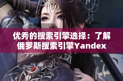 优秀的搜索引擎选择：了解俄罗斯搜索引擎Yandex