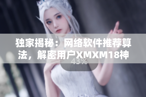 独家揭秘：网络软件推荐算法，解密用户XMXM18神秘喜好！