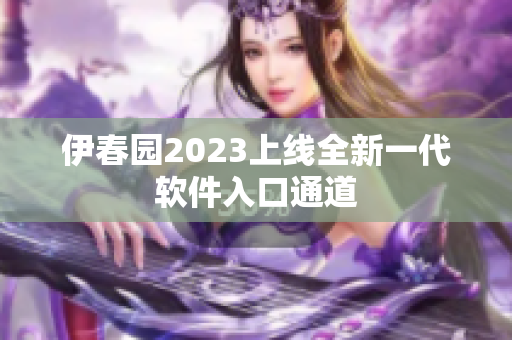 伊春园2023上线全新一代软件入口通道