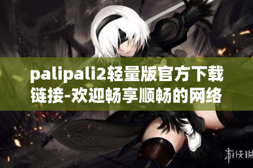 palipali2轻量版官方下载链接-欢迎畅享顺畅的网络视频体验