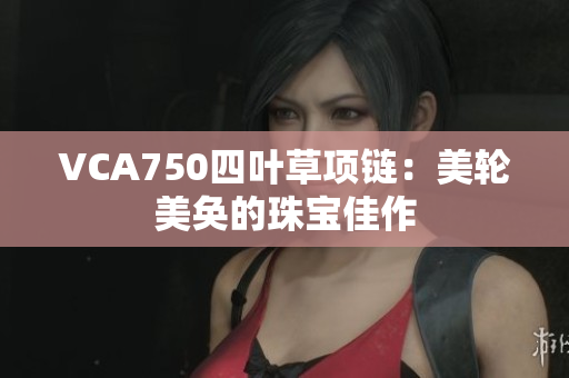 VCA750四叶草项链：美轮美奂的珠宝佳作