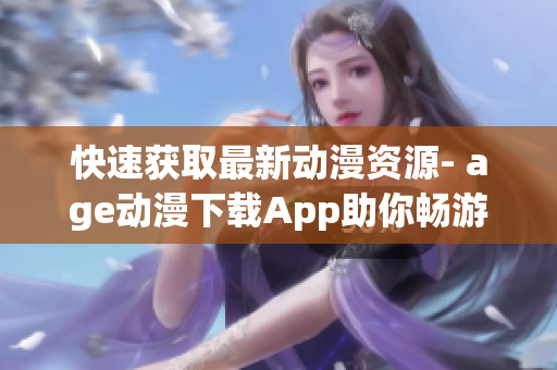 快速获取最新动漫资源- age动漫下载App助你畅游动漫世界