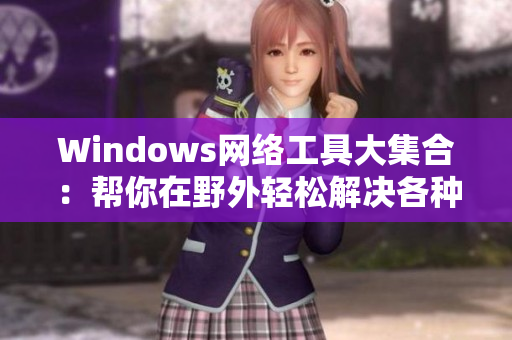 Windows网络工具大集合：帮你在野外轻松解决各种网络问题！