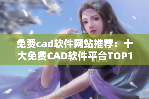 免费cad软件网站推荐：十大免费CAD软件平台TOP10