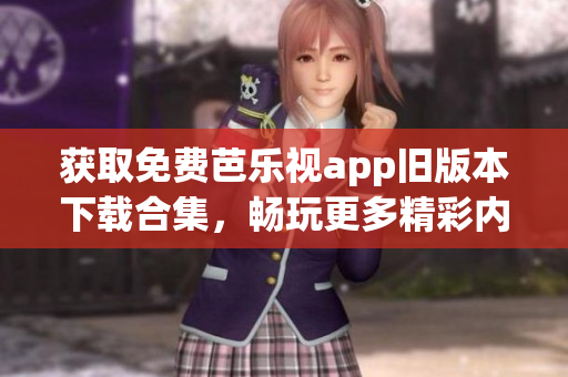 获取免费芭乐视app旧版本下载合集，畅玩更多精彩内容！