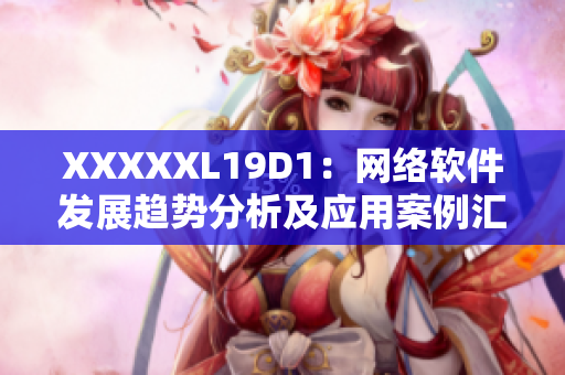 XXXXXL19D1：网络软件发展趋势分析及应用案例汇总