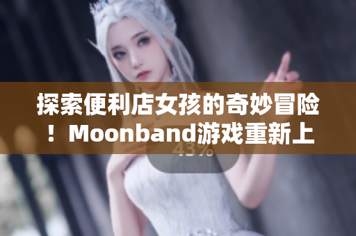 探索便利店女孩的奇妙冒险！Moonband游戏重新上线！