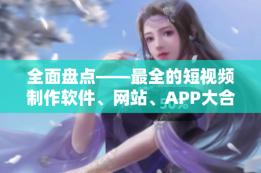 全面盘点——最全的短视频制作软件、网站、APP大合集