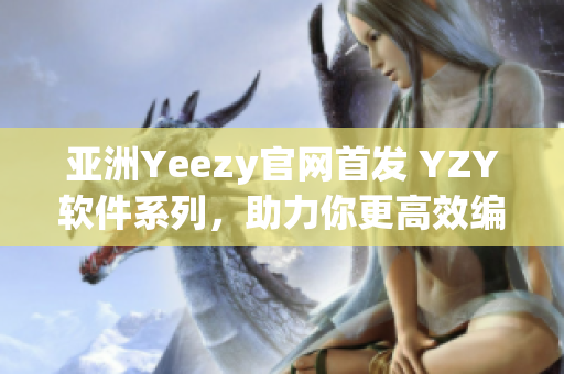 亚洲Yeezy官网首发 YZY软件系列，助力你更高效编程！