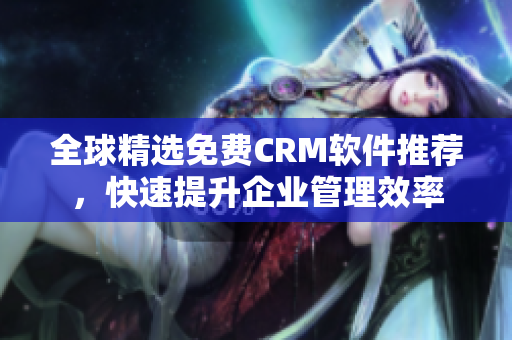 全球精选免费CRM软件推荐，快速提升企业管理效率