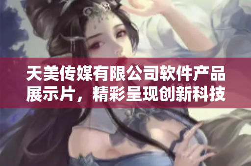 天美传媒有限公司软件产品展示片，精彩呈现创新科技成果