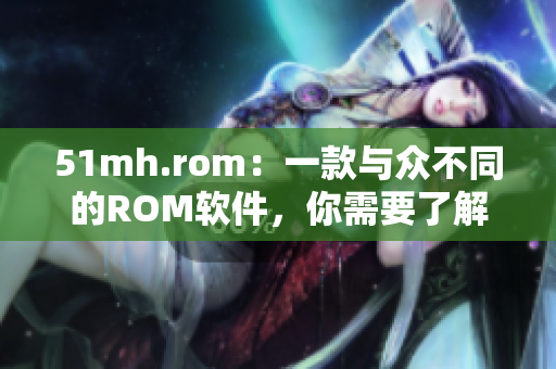 51mh.rom：一款与众不同的ROM软件，你需要了解的特色！