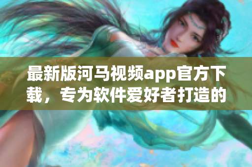 最新版河马视频app官方下载，专为软件爱好者打造的追剧神器