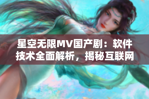 星空无限MV国产剧：软件技术全面解析，揭秘互联网新时代影视创作！