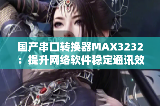 国产串口转换器MAX3232：提升网络软件稳定通讯效能