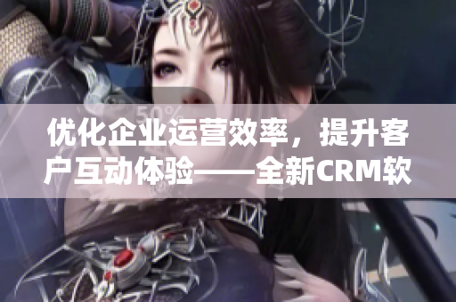 优化企业运营效率，提升客户互动体验——全新CRM软件管理系统发布！