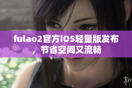 fulao2官方iOS轻量版发布，节省空间又流畅