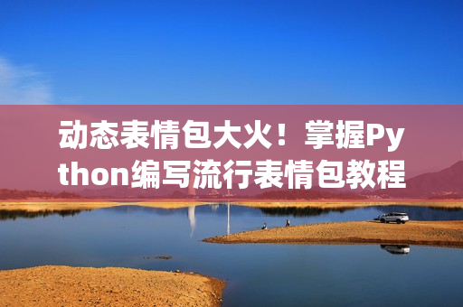 动态表情包大火！掌握Python编写流行表情包教程！