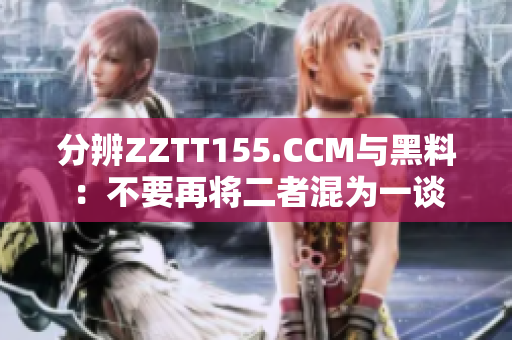 分辨ZZTT155.CCM与黑料：不要再将二者混为一谈