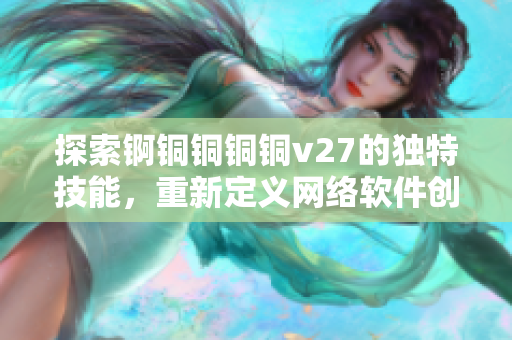 探索锕铜铜铜铜v27的独特技能，重新定义网络软件创新