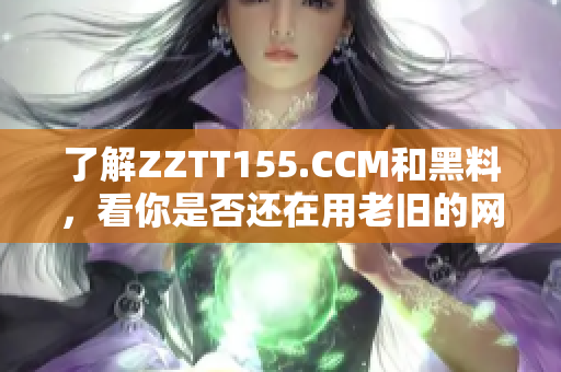 了解ZZTT155.CCM和黑料，看你是否还在用老旧的网络软件