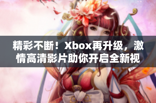 精彩不断！Xbox再升级，激情高清影片助你开启全新视听盛宴！