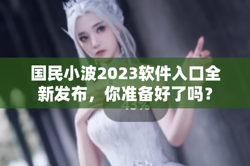 国民小波2023软件入口全新发布，你准备好了吗？