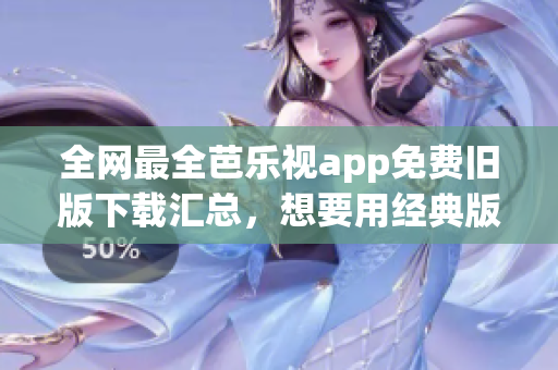 全网最全芭乐视app免费旧版下载汇总，想要用经典版本就看这里！