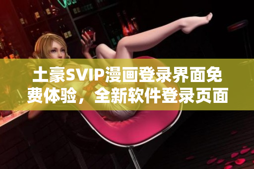 土豪SVIP漫画登录界面免费体验，全新软件登录页面解锁海量付费资源