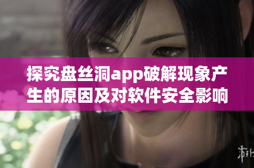 探究盘丝洞app破解现象产生的原因及对软件安全影响