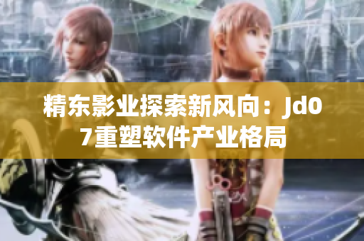 精东影业探索新风向：Jd07重塑软件产业格局