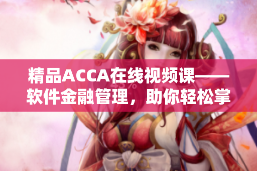 精品ACCA在线视频课——软件金融管理，助你轻松掌握专业技能