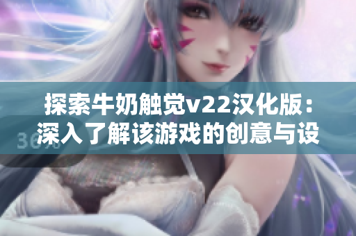 探索牛奶触觉v22汉化版：深入了解该游戏的创意与设计